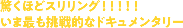 驚くほどスリリング！！！いま最も挑戦的なドキュメンタリー